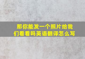 那你能发一个照片给我们看看吗英语翻译怎么写