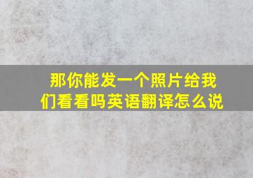 那你能发一个照片给我们看看吗英语翻译怎么说