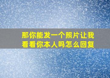 那你能发一个照片让我看看你本人吗怎么回复