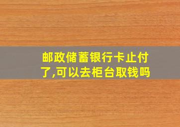 邮政储蓄银行卡止付了,可以去柜台取钱吗