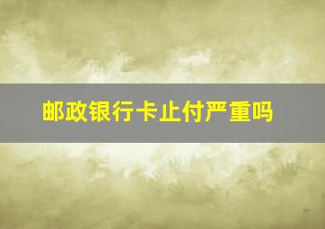 邮政银行卡止付严重吗