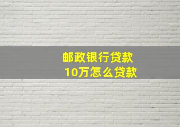 邮政银行贷款10万怎么贷款