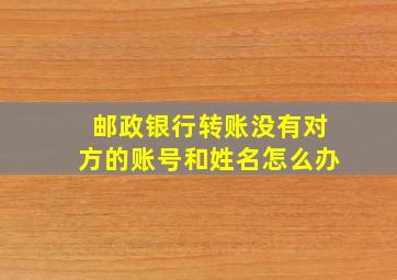 邮政银行转账没有对方的账号和姓名怎么办