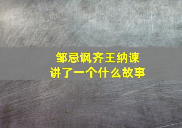 邹忌讽齐王纳谏讲了一个什么故事