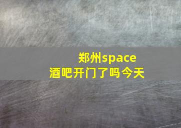 郑州space酒吧开门了吗今天