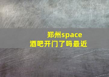 郑州space酒吧开门了吗最近