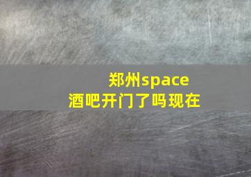 郑州space酒吧开门了吗现在