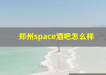 郑州space酒吧怎么样