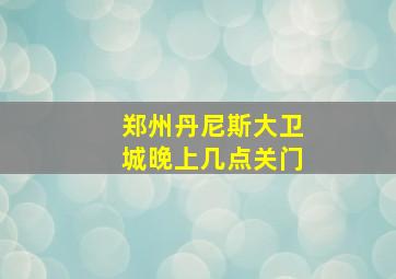 郑州丹尼斯大卫城晚上几点关门