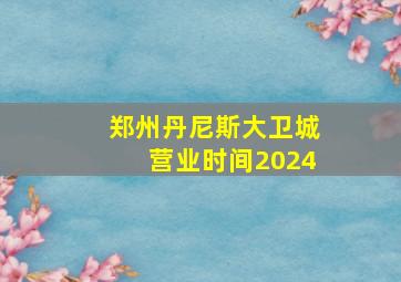 郑州丹尼斯大卫城营业时间2024