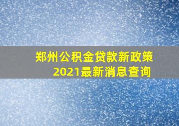 郑州公积金贷款新政策2021最新消息查询