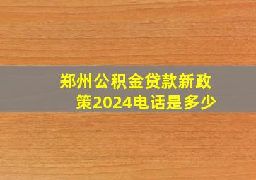 郑州公积金贷款新政策2024电话是多少