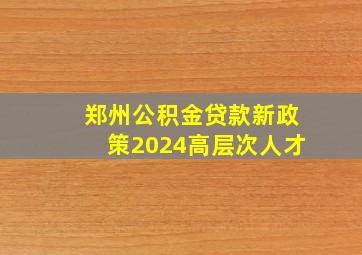 郑州公积金贷款新政策2024高层次人才