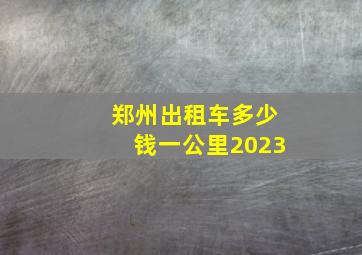 郑州出租车多少钱一公里2023