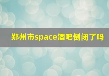 郑州市space酒吧倒闭了吗