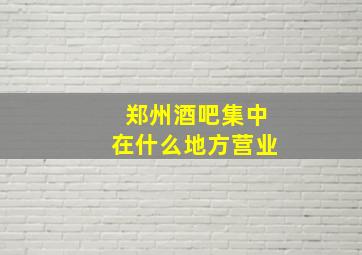 郑州酒吧集中在什么地方营业