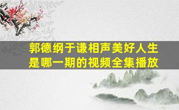 郭德纲于谦相声美好人生是哪一期的视频全集播放