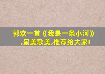 郭欢一首《我是一条小河》,景美歌美,推荐给大家!