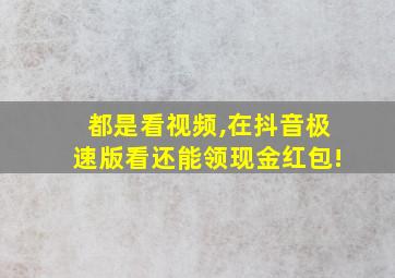 都是看视频,在抖音极速版看还能领现金红包!