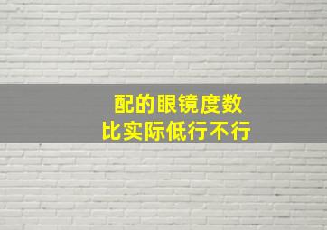 配的眼镜度数比实际低行不行