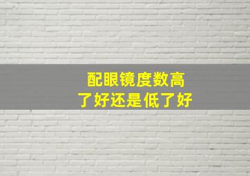 配眼镜度数高了好还是低了好