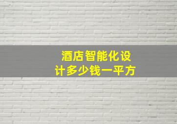 酒店智能化设计多少钱一平方