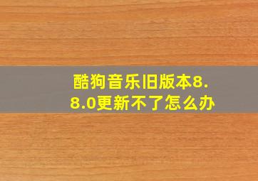 酷狗音乐旧版本8.8.0更新不了怎么办