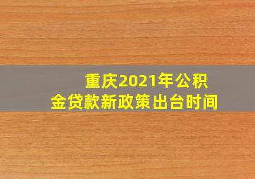 重庆2021年公积金贷款新政策出台时间