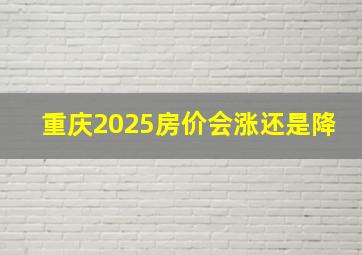 重庆2025房价会涨还是降