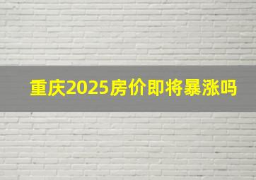 重庆2025房价即将暴涨吗