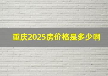 重庆2025房价格是多少啊