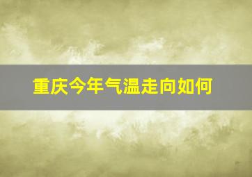 重庆今年气温走向如何