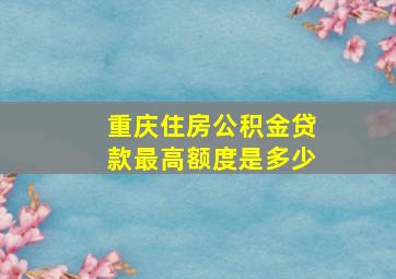 重庆住房公积金贷款最高额度是多少