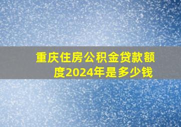 重庆住房公积金贷款额度2024年是多少钱