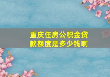 重庆住房公积金贷款额度是多少钱啊