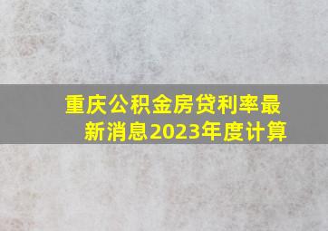 重庆公积金房贷利率最新消息2023年度计算