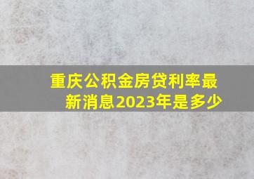 重庆公积金房贷利率最新消息2023年是多少