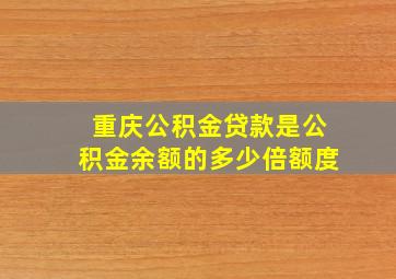 重庆公积金贷款是公积金余额的多少倍额度