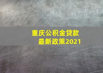 重庆公积金贷款最新政策2021