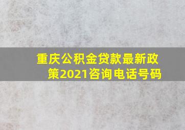 重庆公积金贷款最新政策2021咨询电话号码