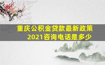 重庆公积金贷款最新政策2021咨询电话是多少