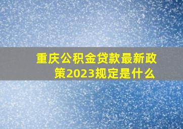 重庆公积金贷款最新政策2023规定是什么