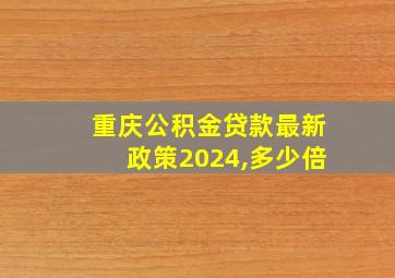 重庆公积金贷款最新政策2024,多少倍