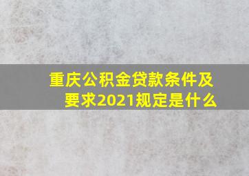 重庆公积金贷款条件及要求2021规定是什么