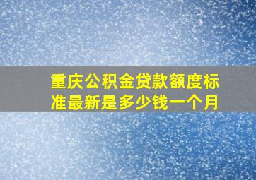 重庆公积金贷款额度标准最新是多少钱一个月