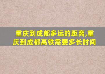 重庆到成都多远的距离,重庆到成都高铁需要多长时间