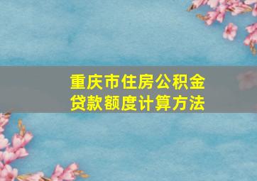 重庆市住房公积金贷款额度计算方法