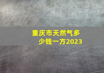 重庆市天然气多少钱一方2023