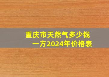 重庆市天然气多少钱一方2024年价格表