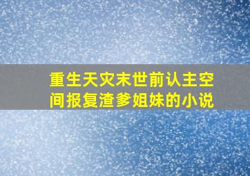 重生天灾末世前认主空间报复渣爹姐妹的小说